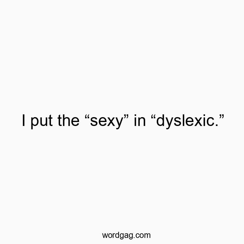 I put the “sexy” in “dyslexic.”