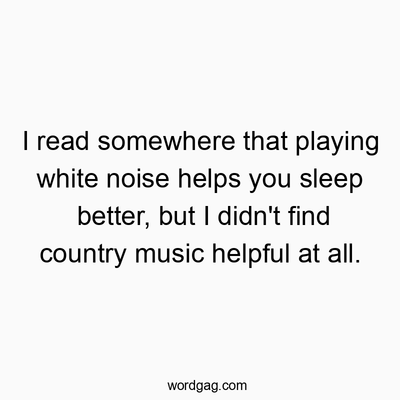 I read somewhere that playing white noise helps you sleep better, but I didn’t find country music helpful at all.