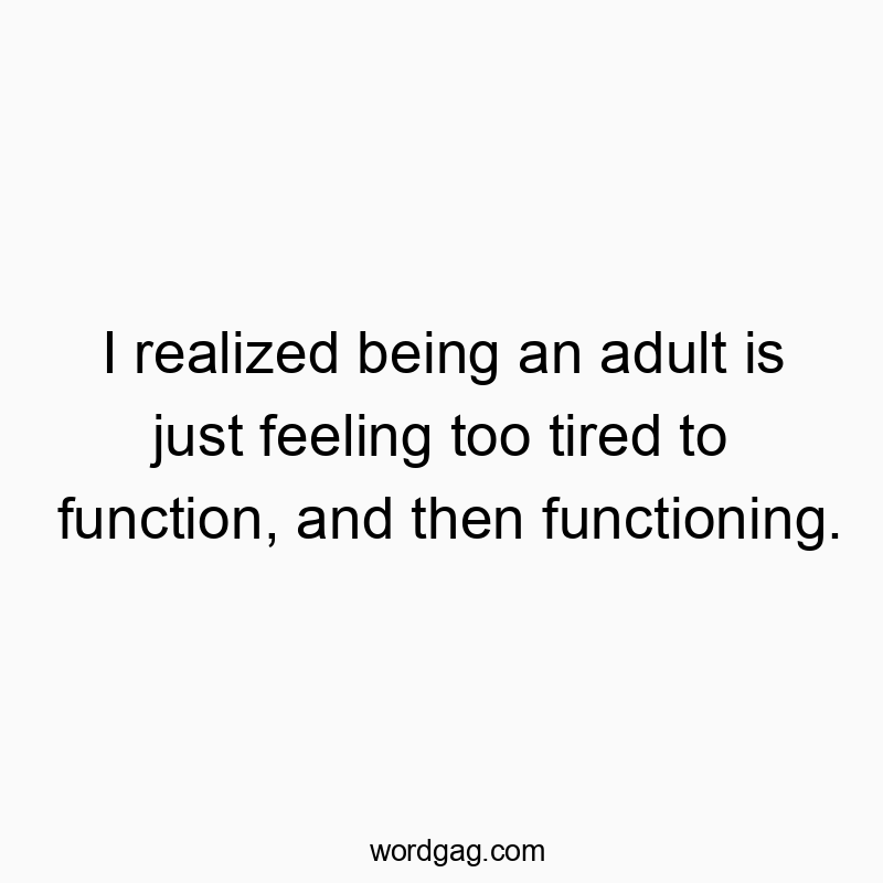 I realized being an adult is just feeling too tired to function, and then functioning.