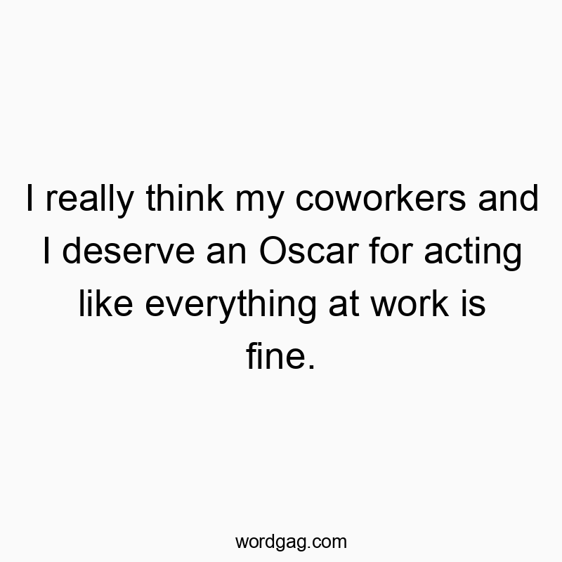 I really think my coworkers and I deserve an Oscar for acting like everything at work is fine.