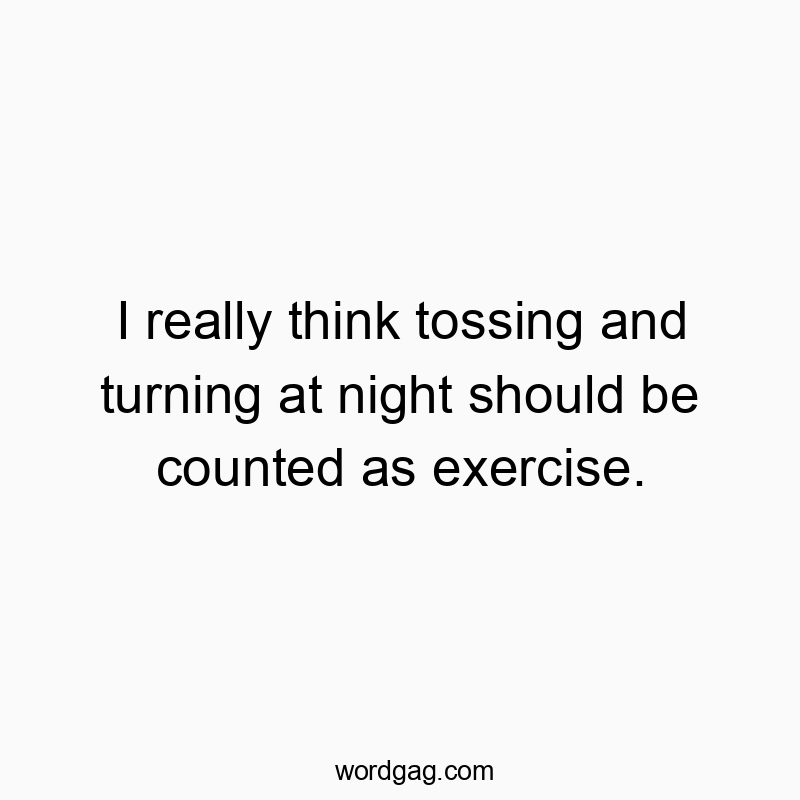 I really think tossing and turning at night should be counted as exercise.