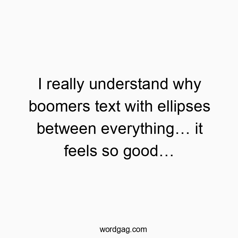 I really understand why boomers text with ellipses between everything… it feels so good…