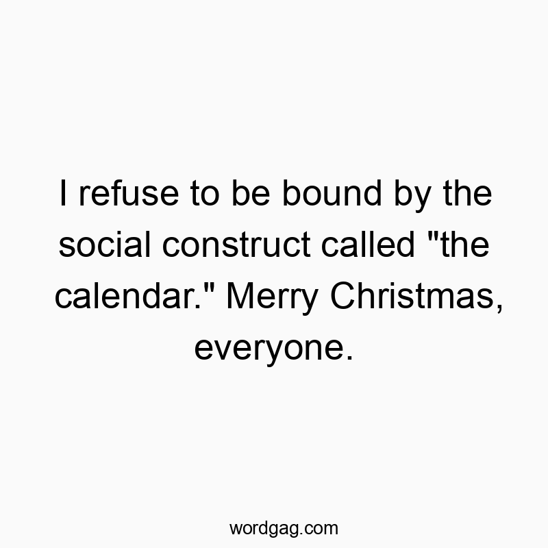 I refuse to be bound by the social construct called “the calendar.” Merry Christmas, everyone.