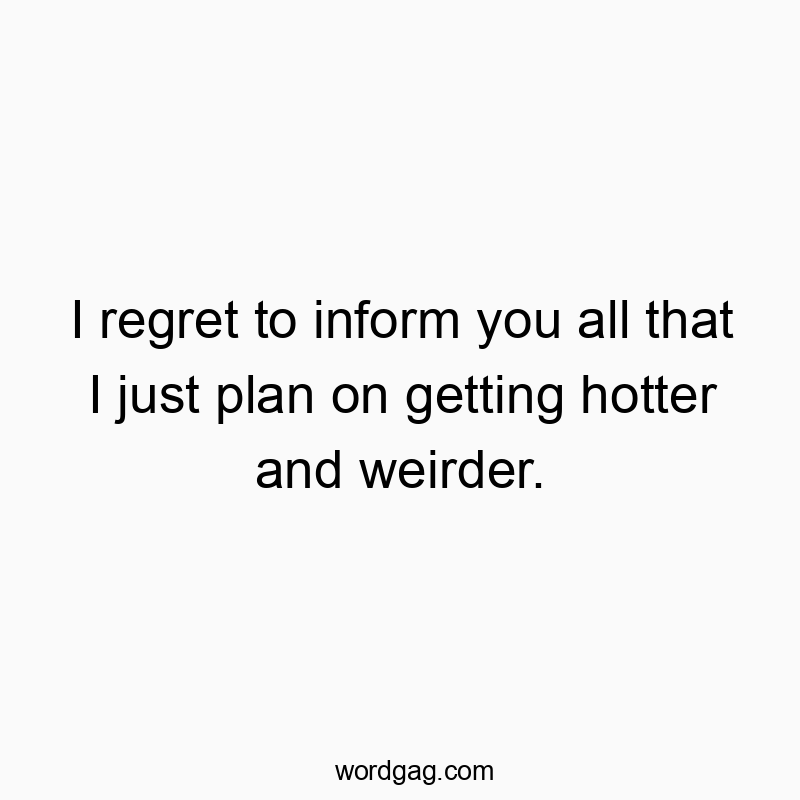 Funny hot quotes - I regret to inform you all that I just plan on getting hotter and weirder.