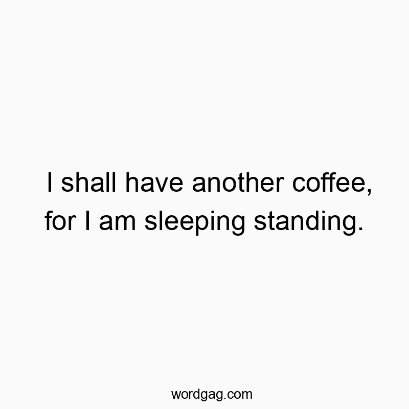 I shall have another coffee, for I am sleeping standing.