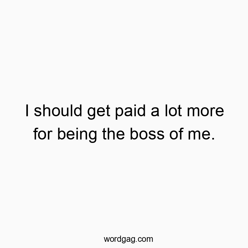 Funny salary quotes - I should get paid a lot more for being the boss of me.