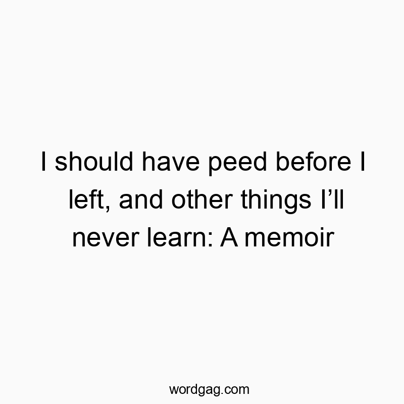 I should have peed before I left, and other things Iโll never learn: A memoir