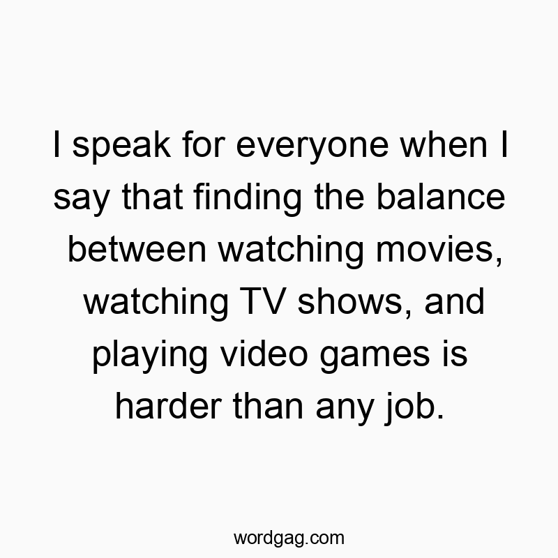 Funny watching quotes - I speak for everyone when I say that finding the balance between watching movies, watching TV shows, and playing video games is harder than any job.