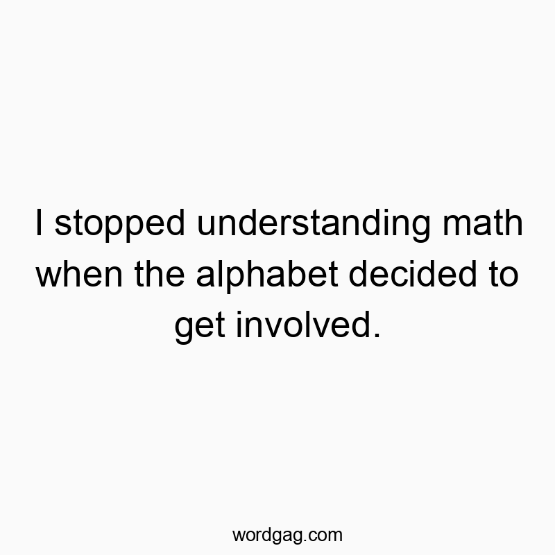 I stopped understanding math when the alphabet decided to get involved.