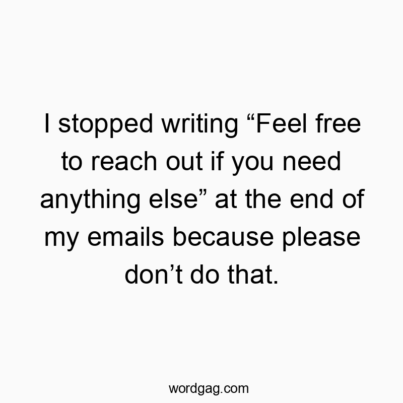 I stopped writing “Feel free to reach out if you need anything else” at the end of my emails because please don’t do that.
