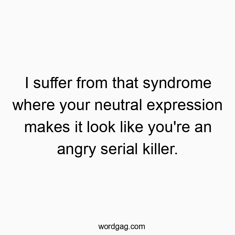 I suffer from that syndrome where your neutral expression makes it look like you’re an angry serial killer.