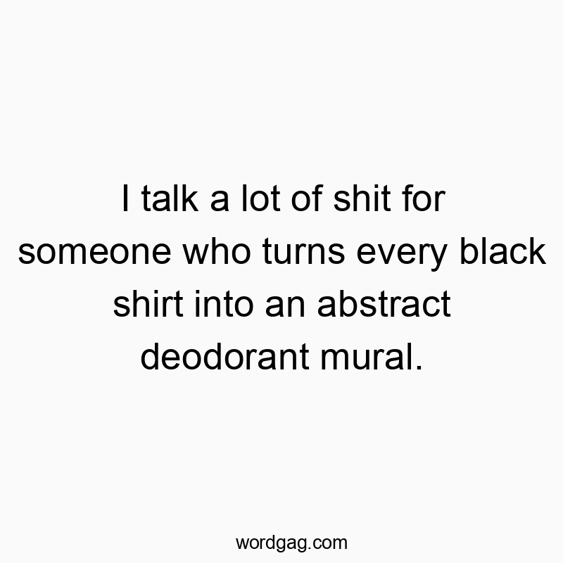 I talk a lot of shit for someone who turns every black shirt into an abstract deodorant mural.