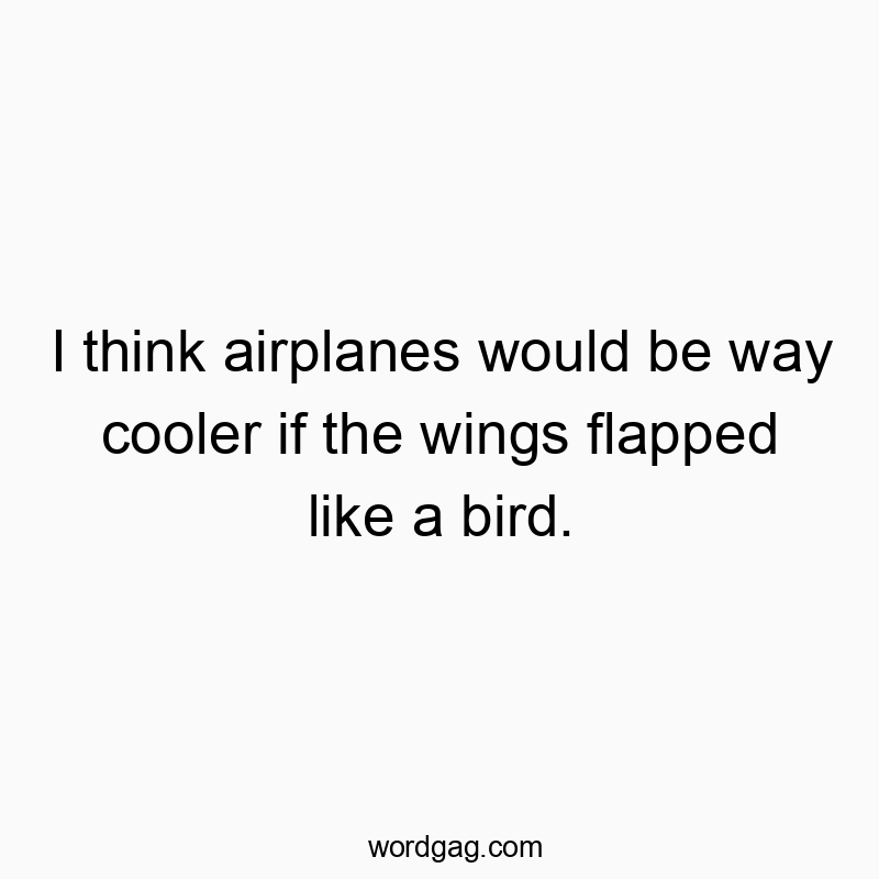 I think airplanes would be way cooler if the wings flapped like a bird.