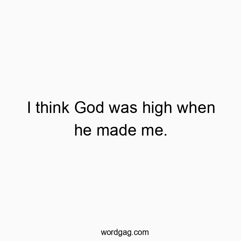 Funny God quotes - I think God was high when he made me.