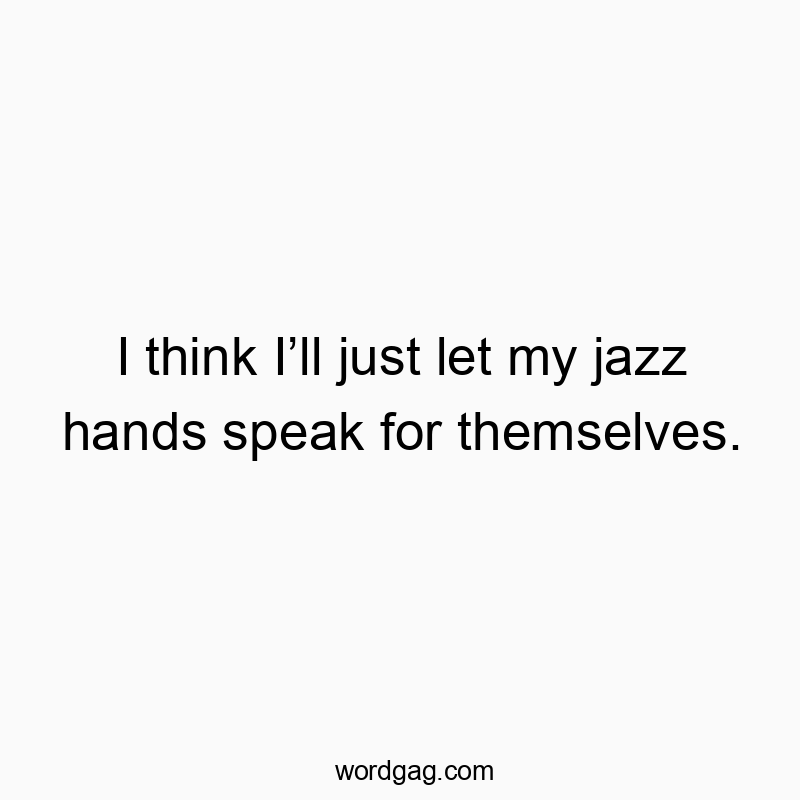32 Funny self-expression quotes - I think I’ll just let my jazz hands speak for themselves.