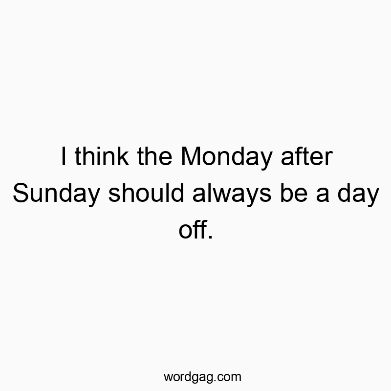 I think the Monday after Sunday should always be a day off.