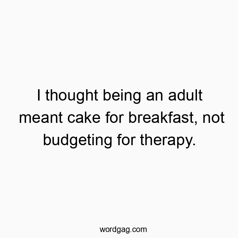 I thought being an adult meant cake for breakfast, not budgeting for therapy.