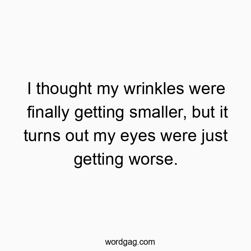 I thought my wrinkles were finally getting smaller, but it turns out my eyes were just getting worse.