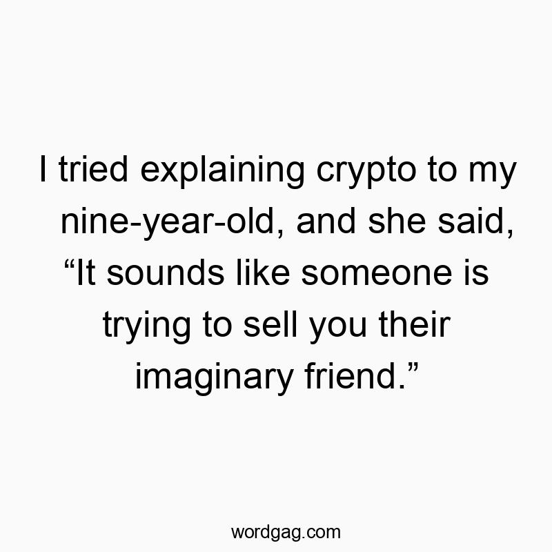 I tried explaining crypto to my nine-year-old, and she said, “It sounds like someone is trying to sell you their imaginary friend.”