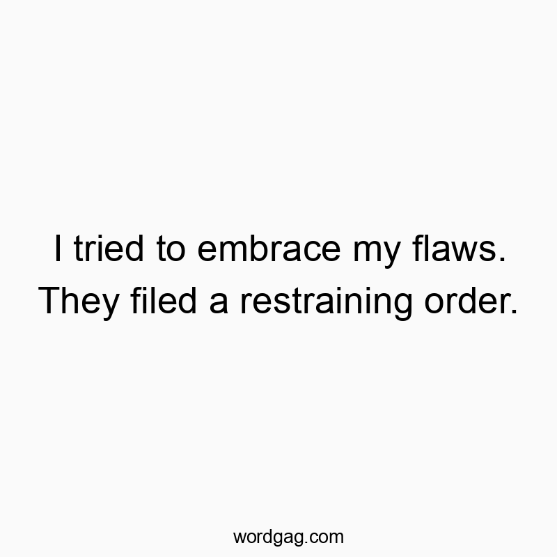 I tried to embrace my flaws. They filed a restraining order.