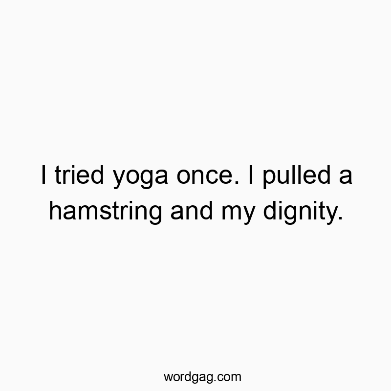 I tried yoga once. I pulled a hamstring and my dignity.