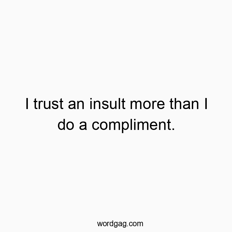 I trust an insult more than I do a compliment.
