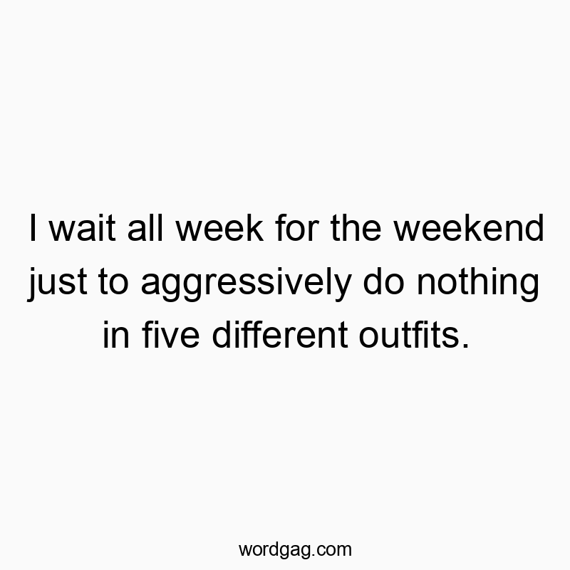 Funny five quotes - I wait all week for the weekend just to aggressively do nothing in five different outfits.