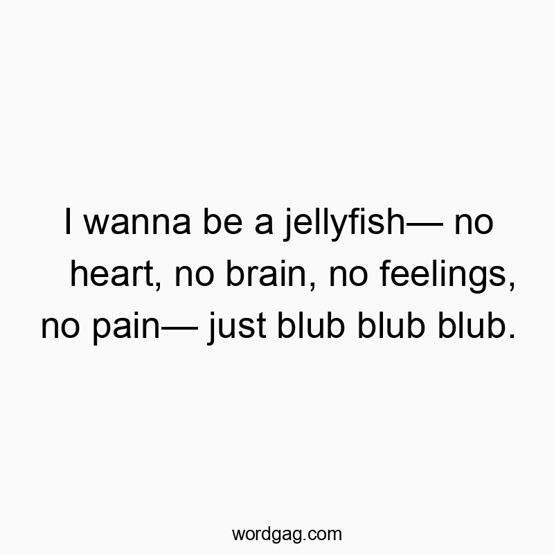 Funny heart quotes - I wanna be a jellyfish— no heart, no brain, no feelings, no pain— just blub blub blub.