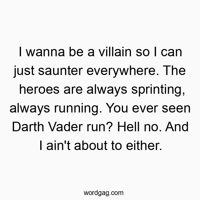 I wanna be a villain so I can just saunter everywhere. The heroes are always sprinting, always running. You ever seen Darth Vader run? Hell no. And I ain’t about to either.