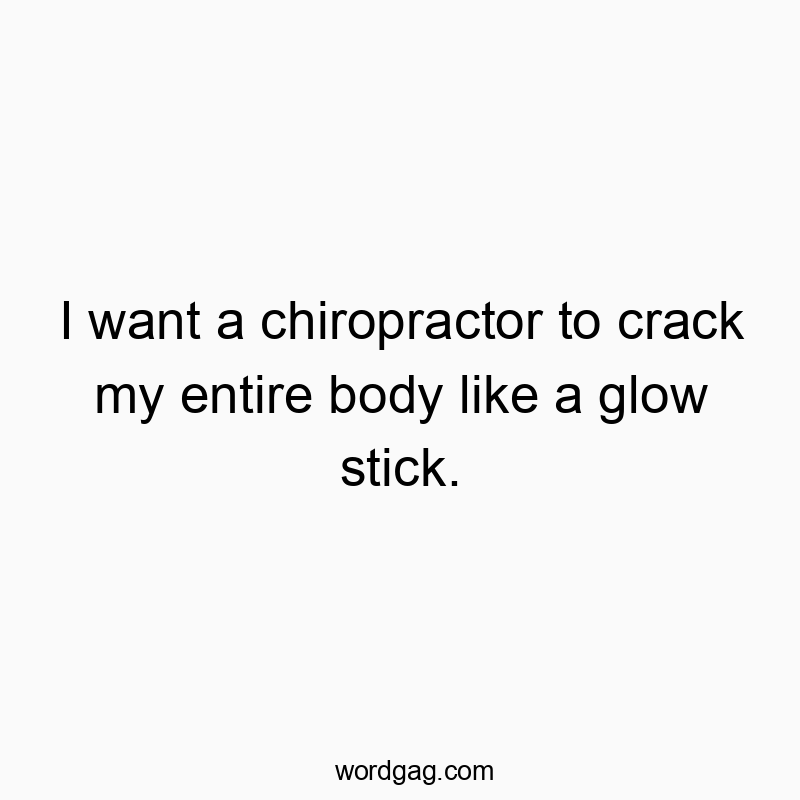 I want a chiropractor to crack my entire body like a glow stick.