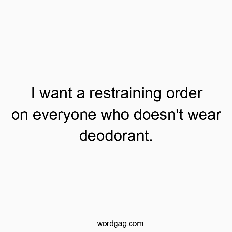 Funny order quotes - I want a restraining order on everyone who doesn’t wear deodorant.