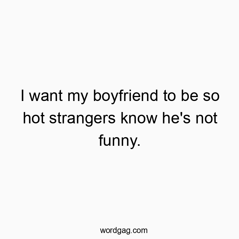 Funny know quotes - I want my boyfriend to be so hot strangers know he’s not funny.