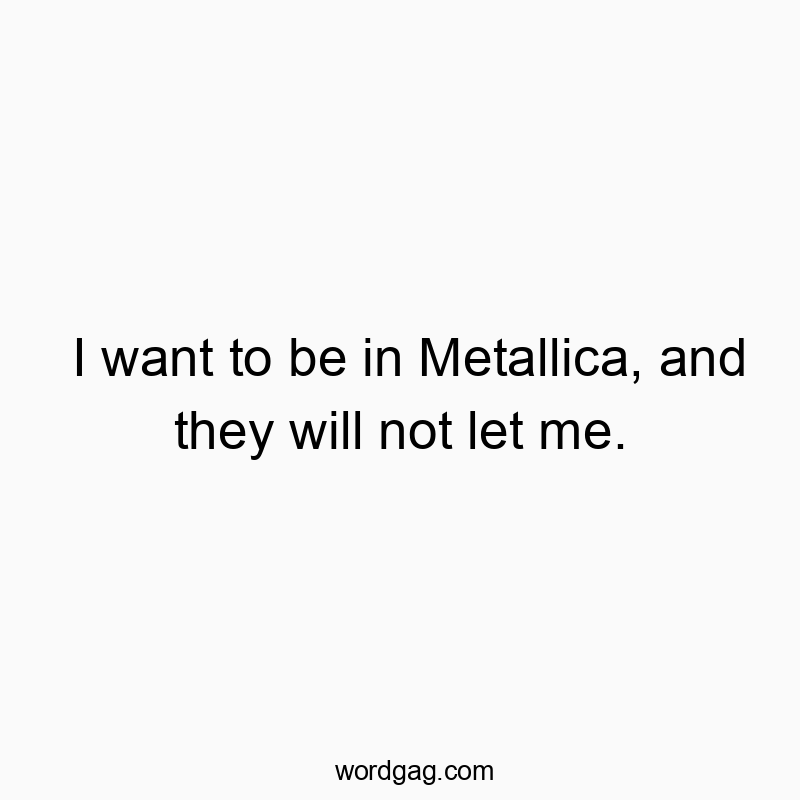I want to be in Metallica, and they will not let me.