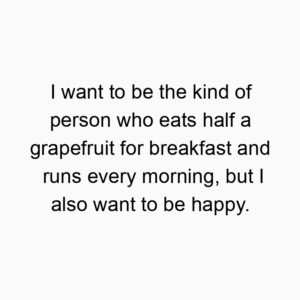 I want to be the kind of person who eats half a grapefruit for breakfast and runs every morning, but I also want to be happy.