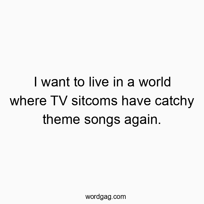 I want to live in a world where TV sitcoms have catchy theme songs again.
