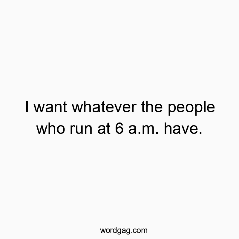 I want whatever the people who run at 6 a.m. have.