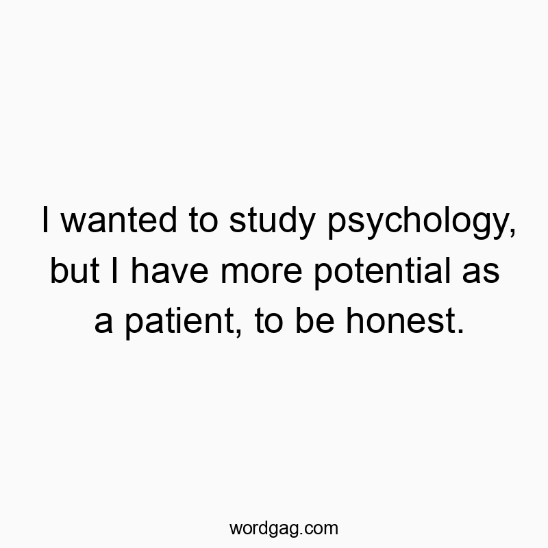 I wanted to study psychology, but I have more potential as a patient, to be honest.