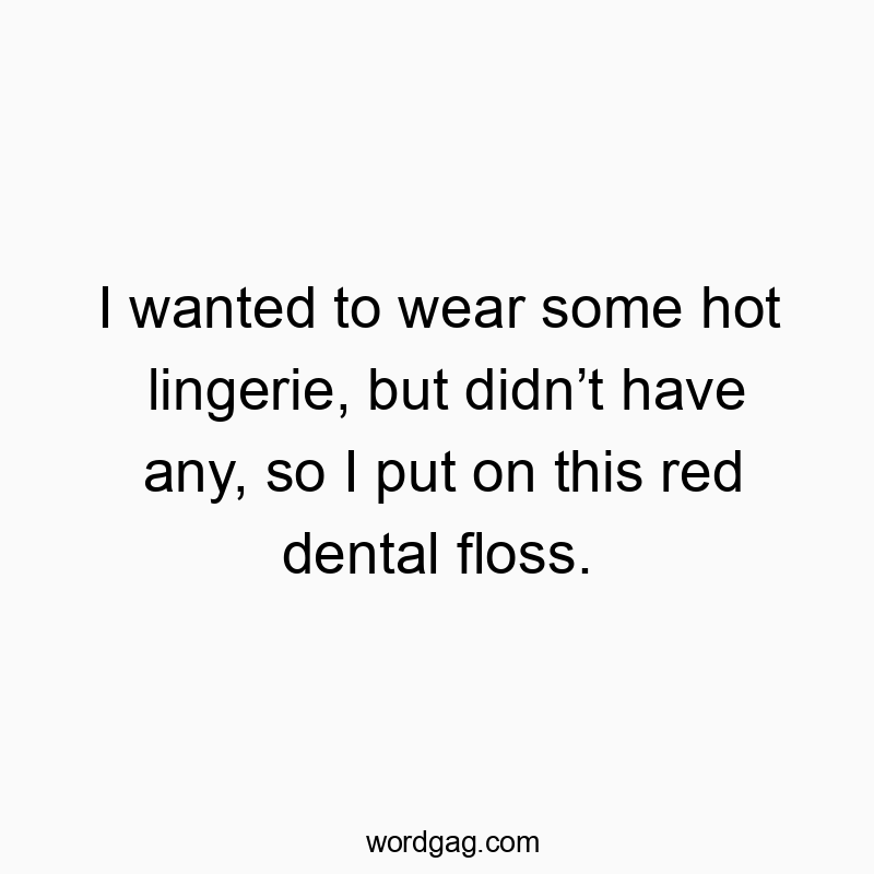 I wanted to wear some hot lingerie, but didn’t have any, so I put on this red dental floss.