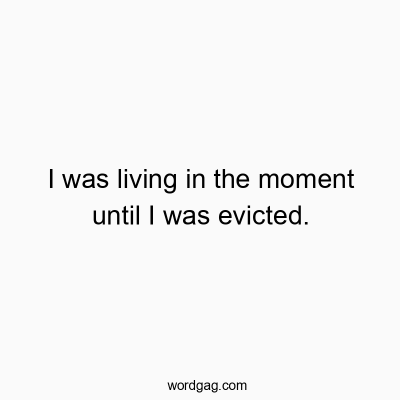 I was living in the moment until I was evicted.