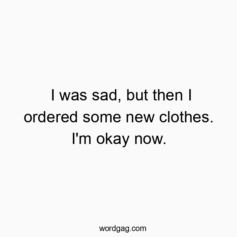 I was sad, but then I ordered some new clothes. I’m okay now.