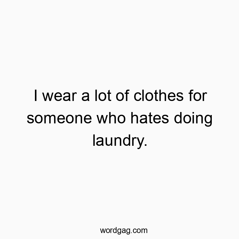 I wear a lot of clothes for someone who hates doing laundry.