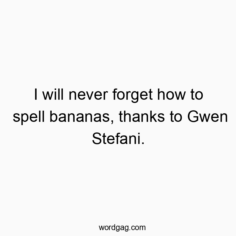 Funny forget quotes - I will never forget how to spell bananas, thanks to Gwen Stefani.