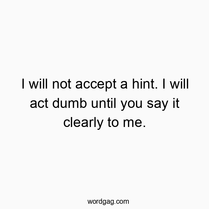 I will not accept a hint. I will act dumb until you say it clearly to me.