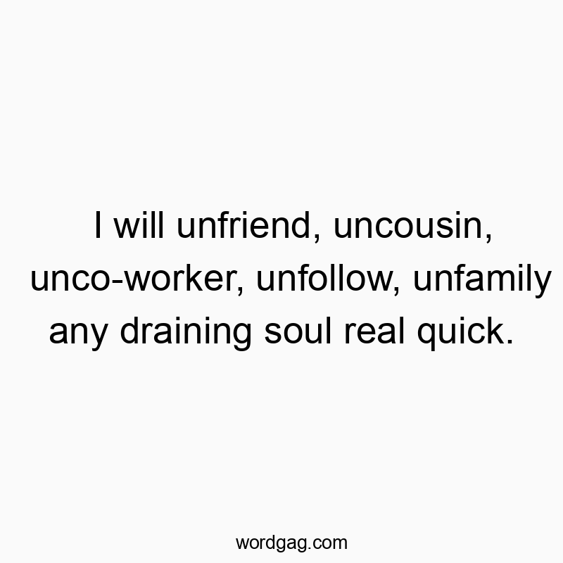 I will unfriend, uncousin, unco-worker, unfollow, unfamily any draining soul real quick.