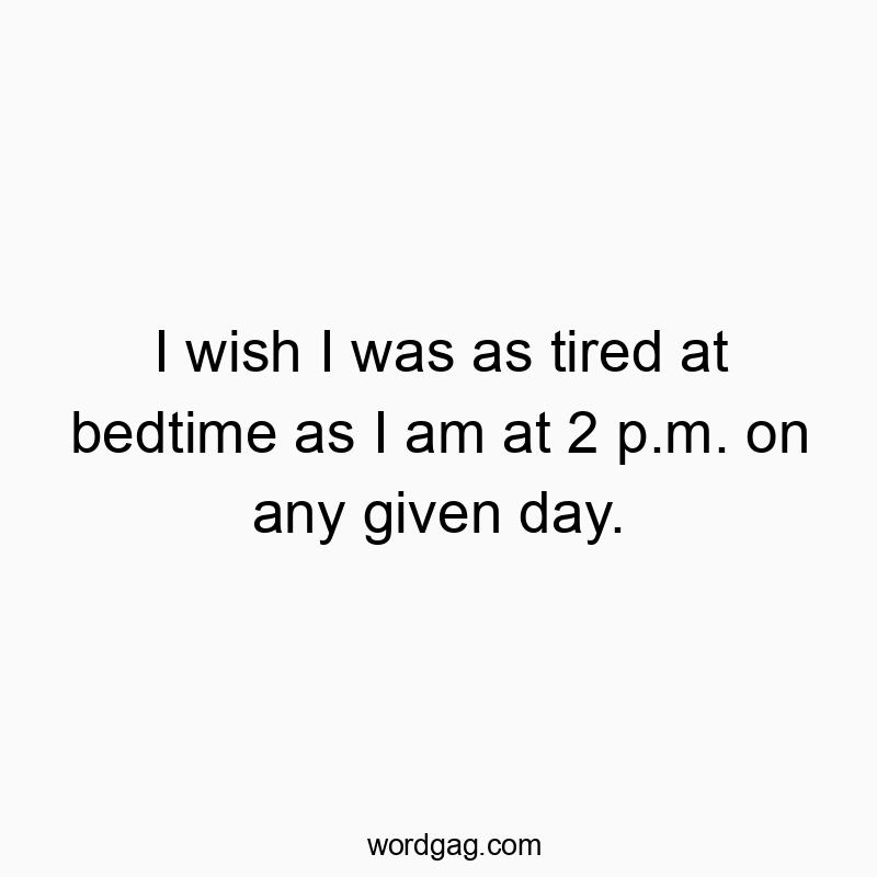 I wish I was as tired at bedtime as I am at 2 p.m. on any given day.