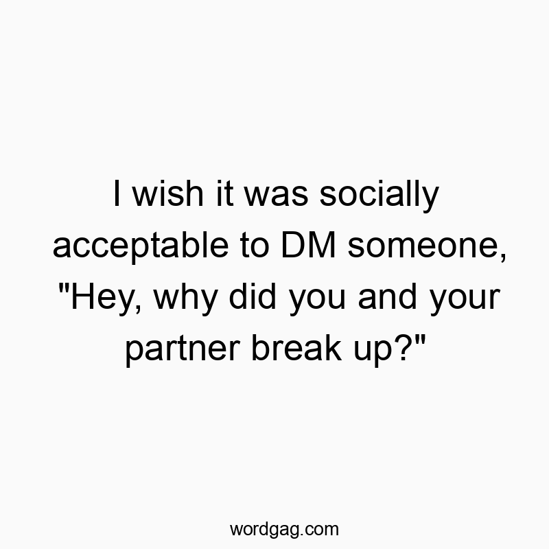 I wish it was socially acceptable to DM someone, “Hey, why did you and your partner break up?”