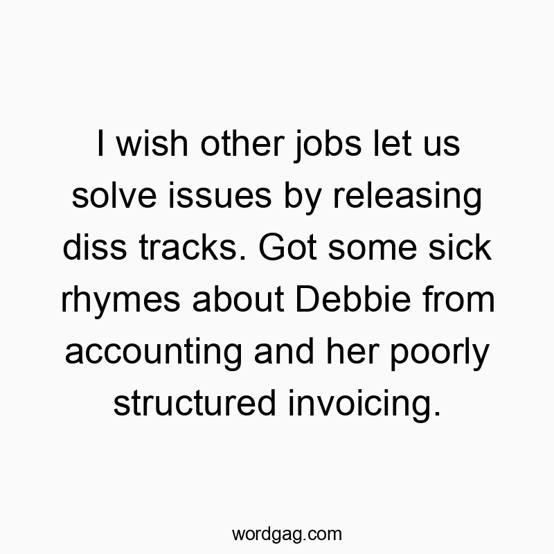 I wish other jobs let us solve issues by releasing diss tracks. Got some sick rhymes about Debbie from accounting and her poorly structured invoicing.