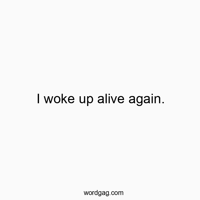 I woke up alive again.