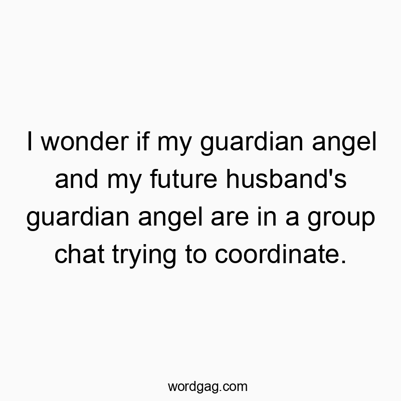I wonder if my guardian angel and my future husband’s guardian angel are in a group chat trying to coordinate.