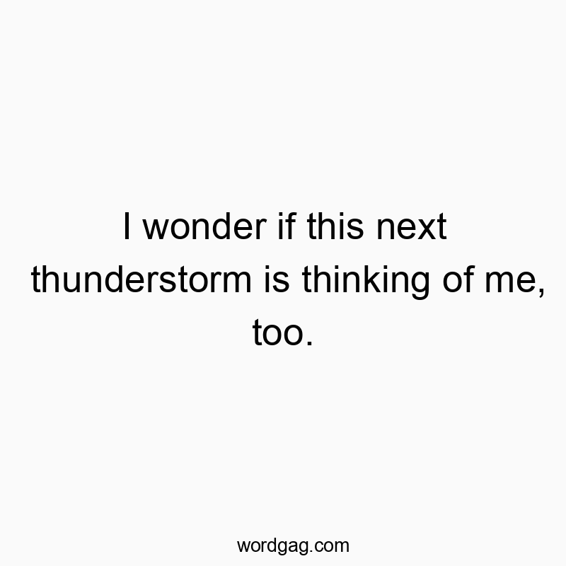 I wonder if this next thunderstorm is thinking of me, too.